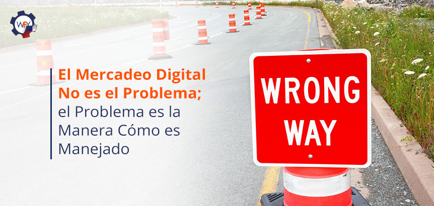 La Mayoría de las Empresas Toman el Camino Incorrecto para Implementar el Mercadeo Digital Causándoles Frustraciones El Mercadeo Digital no es el Problema; El Problema es la Manera Cómo es Manejado