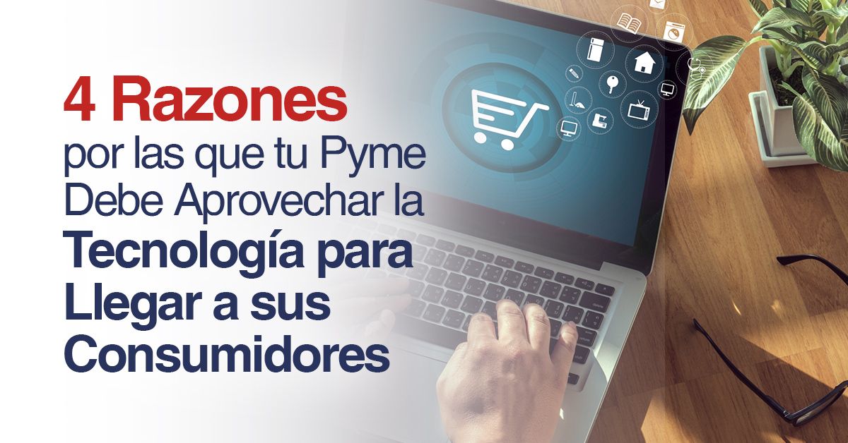 4 Razones por las que tu Pyme Debe Aprovechar la Tecnología para Llegar a sus Consumidores