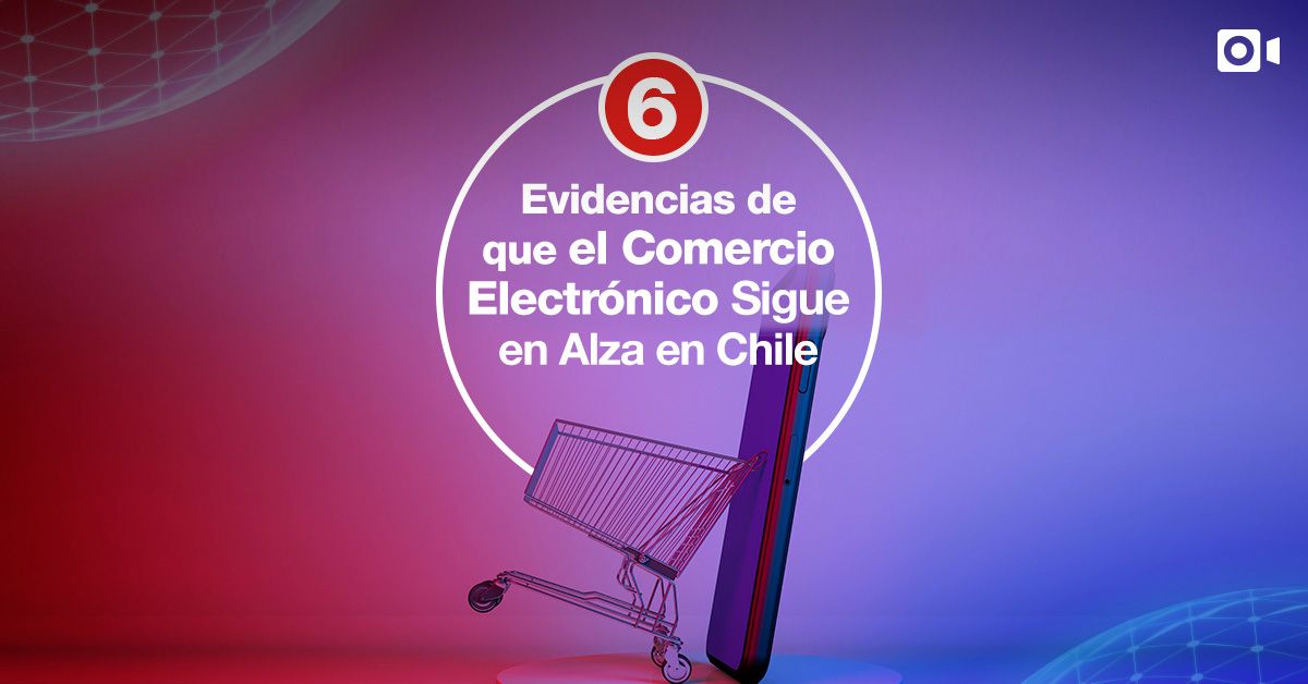 6 Evidencias de que el Comercio Electrónico Sigue en Alza en Chile