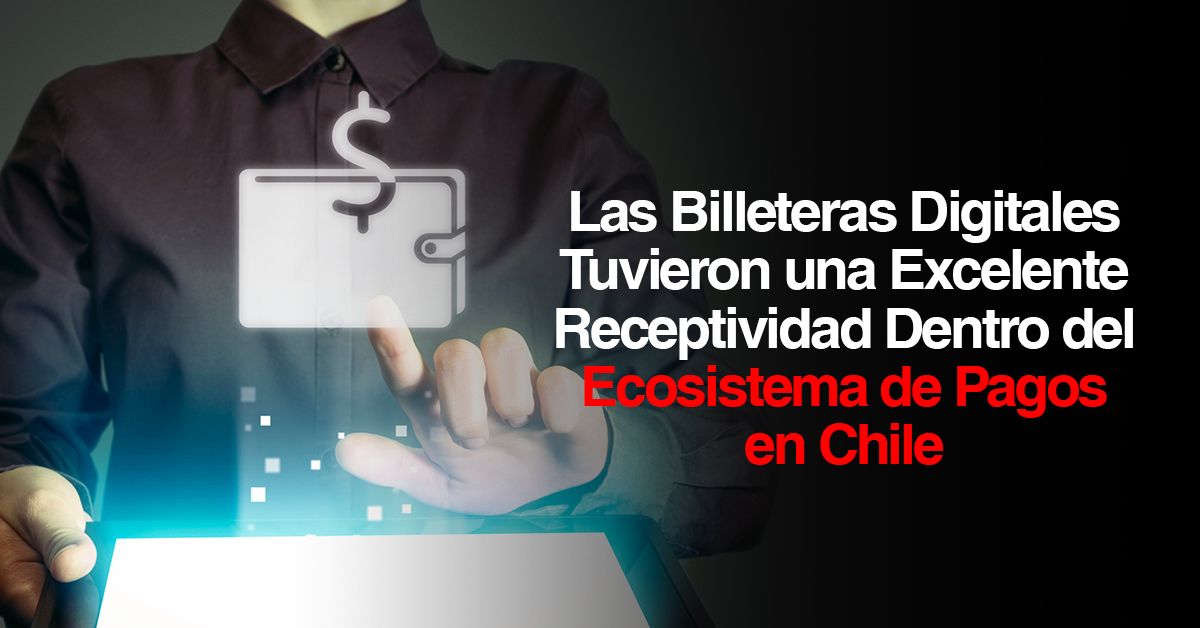 Las Billeteras Digitales Tuvieron una Excelente Receptividad Dentro del Ecosistema de Pagos en Chile