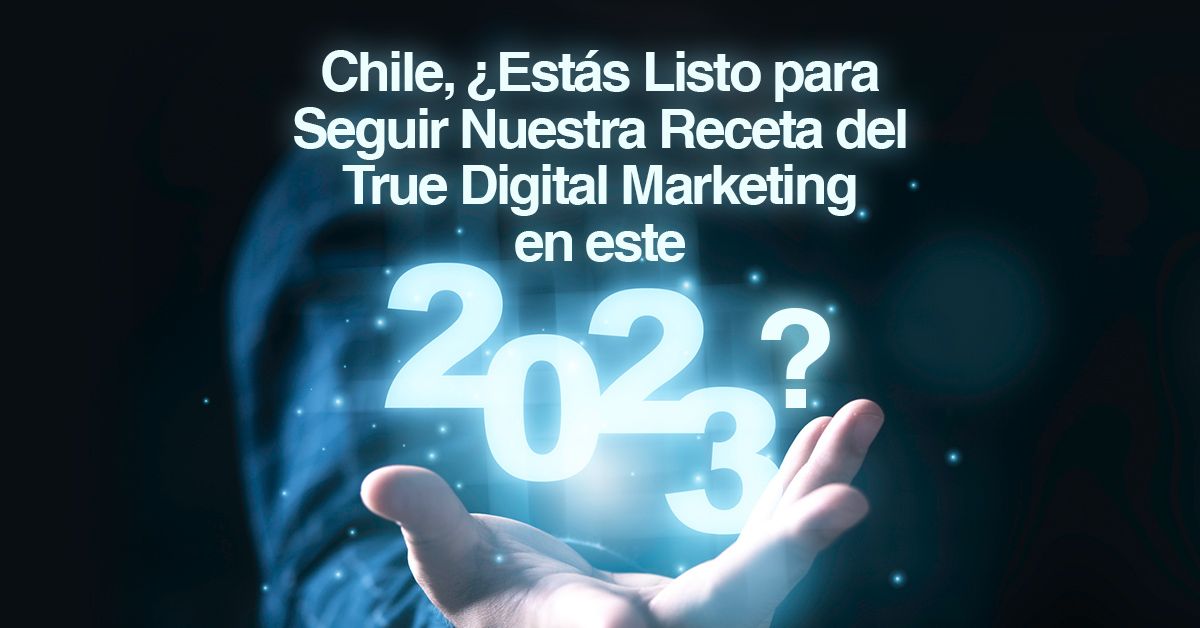 Chile, ¿Estás Listo para Seguir Nuestra Receta del True Digital Marketing en este 2023?