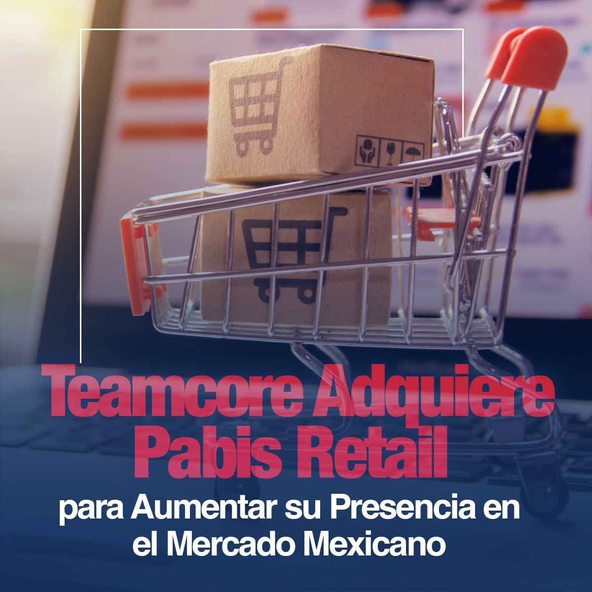 Teamcore Adquiere Pabis Retail para Aumentar su Presencia en el Mercado Mexicano